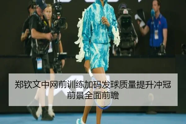 郑钦文中网前训练加码发球质量提升冲冠前景全面前瞻